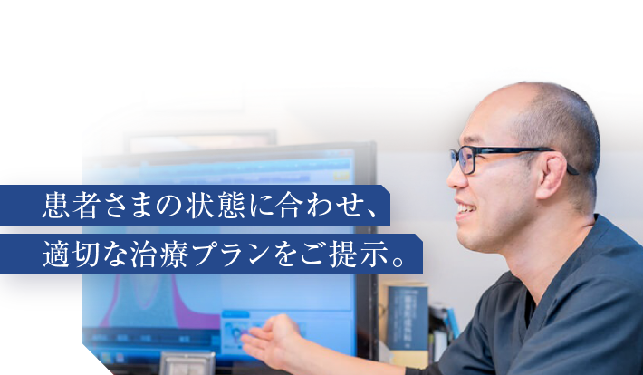 患者さまの状態に合わせ、適切な治療プランをご提示。